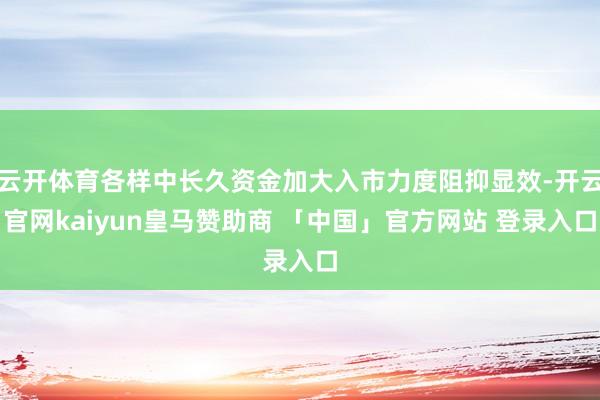 云开体育各样中长久资金加大入市力度阻抑显效-开云官网kaiyun皇马赞助商 「中国」官方网站 登录入口