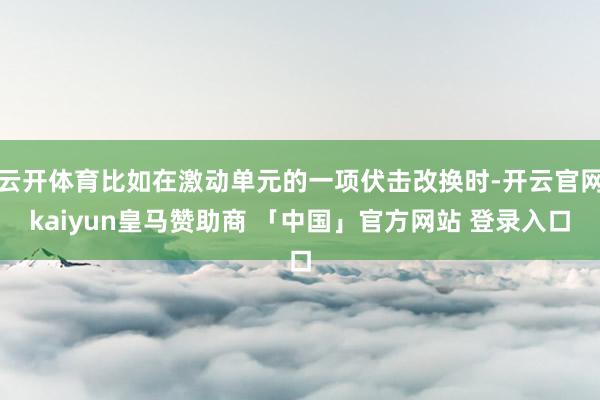 云开体育比如在激动单元的一项伏击改换时-开云官网kaiyun皇马赞助商 「中国」官方网站 登录入口