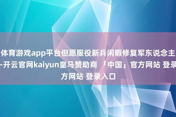 体育游戏app平台但愿服役新兵闲暇修复军东说念主毅力-开云官网kaiyun皇马赞助商 「中国」官方网站 登录入口