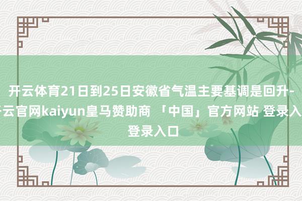 开云体育21日到25日安徽省气温主要基调是回升-开云官网kaiyun皇马赞助商 「中国」官方网站 登录入口