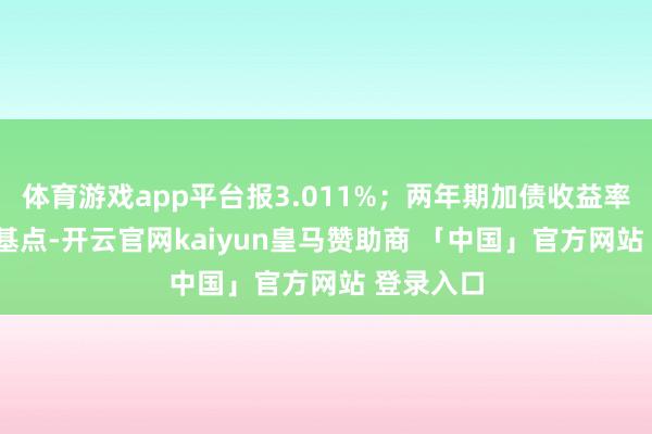 体育游戏app平台报3.011%；两年期加债收益率跌5.6个基点-开云官网kaiyun皇马赞助商 「中国」官方网站 登录入口