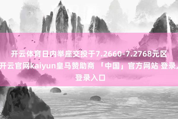 开云体育日内举座交投于7.2660-7.2768元区间-开云官网kaiyun皇马赞助商 「中国」官方网站 登录入口