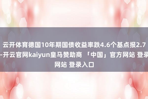云开体育德国10年期国债收益率跌4.6个基点报2.725%-开云官网kaiyun皇马赞助商 「中国」官方网站 登录入口