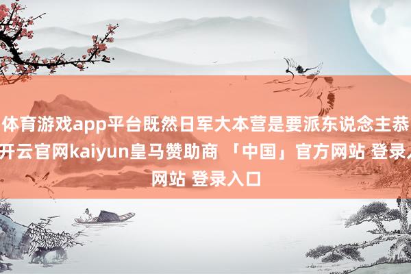 体育游戏app平台既然日军大本营是要派东说念主恭维-开云官网kaiyun皇马赞助商 「中国」官方网站 登录入口
