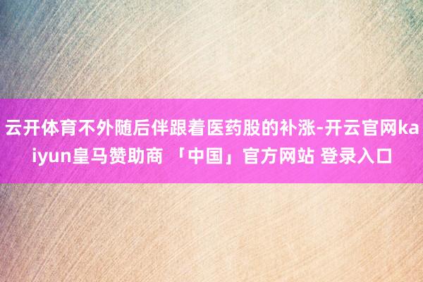 云开体育不外随后伴跟着医药股的补涨-开云官网kaiyun皇马赞助商 「中国」官方网站 登录入口