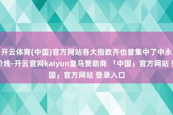 开云体育(中国)官方网站各大指数齐也曾集中了中永久的均价线-开云官网kaiyun皇马赞助商 「中国」官方网站 登录入口