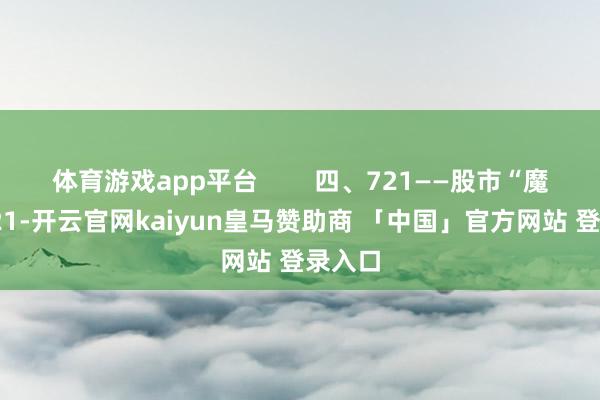 体育游戏app平台        四、721——股市“魔咒”721-开云官网kaiyun皇马赞助商 「中国」官方网站 登录入口