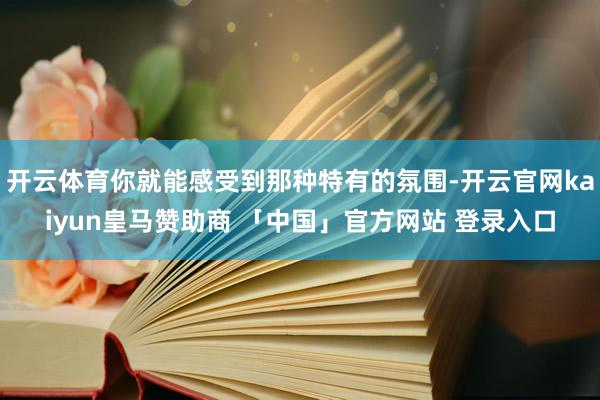 开云体育你就能感受到那种特有的氛围-开云官网kaiyun皇马赞助商 「中国」官方网站 登录入口