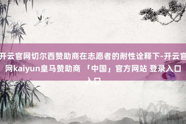 开云官网切尔西赞助商在志愿者的耐性诠释下-开云官网kaiyun皇马赞助商 「中国」官方网站 登录入口