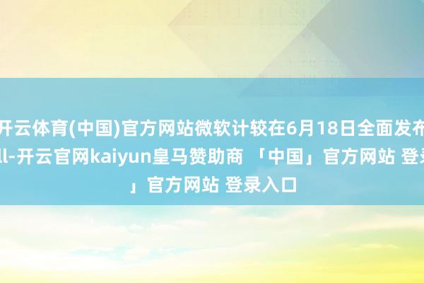 开云体育(中国)官方网站微软计较在6月18日全面发布Recall-开云官网kaiyun皇马赞助商 「中国」官方网站 登录入口