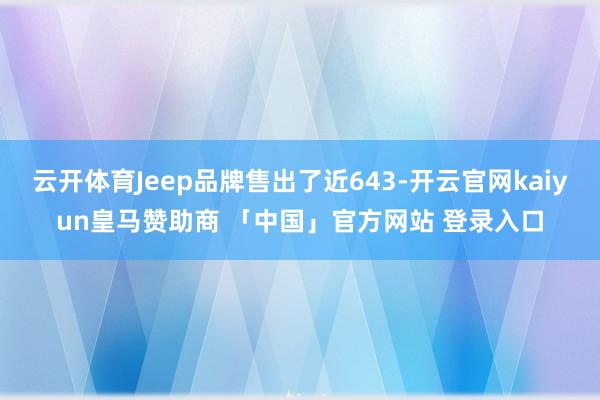 云开体育Jeep品牌售出了近643-开云官网kaiyun皇马赞助商 「中国」官方网站 登录入口