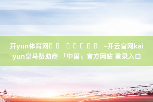 开yun体育网		  					  -开云官网kaiyun皇马赞助商 「中国」官方网站 登录入口